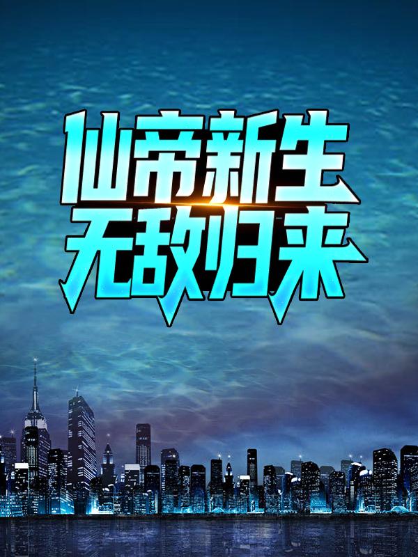 仙帝新生，无敌归来最新章节，仙帝新生，无敌归来全文在线阅读-优文网