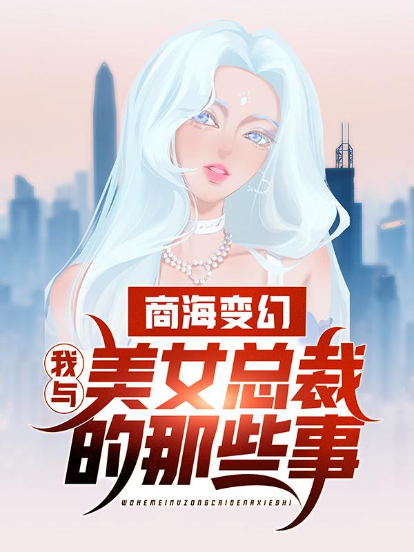 完整版《商海变幻：我与美女总裁的那些事》章节目录在线阅读