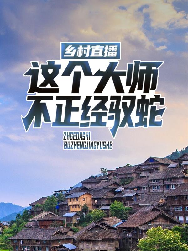 乡村直播：这个大师不正经驭蛇小说，乡村直播：这个大师不正经驭蛇最新章节