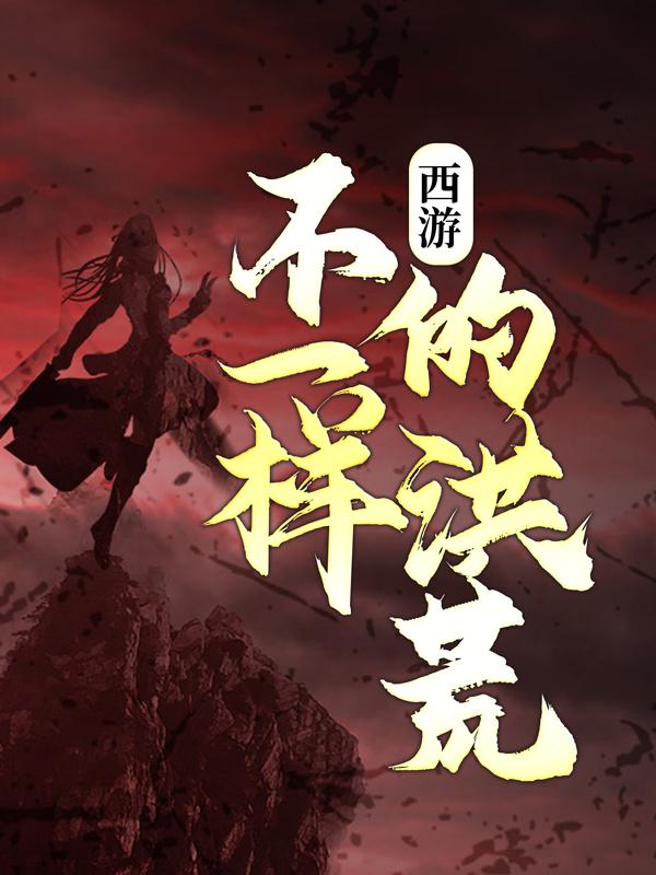 完整版《西游：不一样的洪荒》小说免费阅读-经典文学