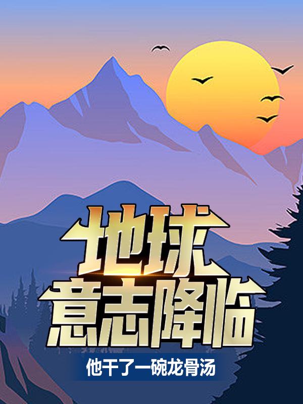 主人公夏龙夏青青小说地球意志降临，他干了一碗龙骨汤在线全文阅读