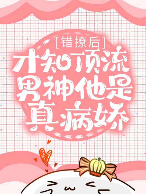 已完结小说《错撩后，才知顶流男神他是真病娇》全文免费阅读