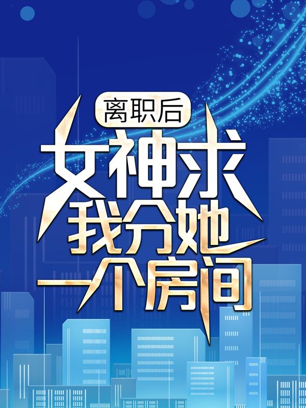 完整版《离职后，女神求我分她一个房间》在线免费阅读-优文网