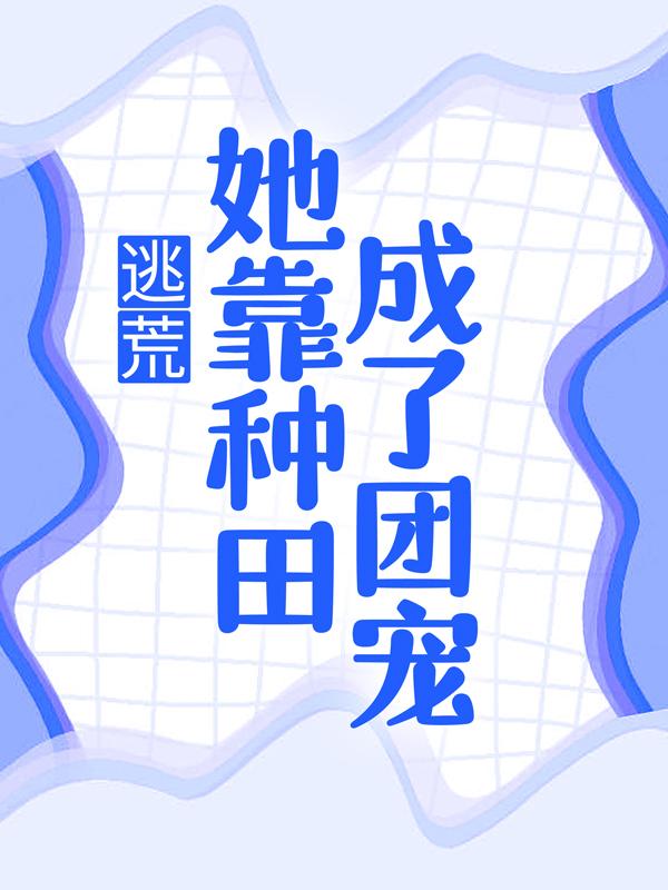逃荒：她靠种田成了团宠小说，逃荒：她靠种田成了团宠全文在线阅读
