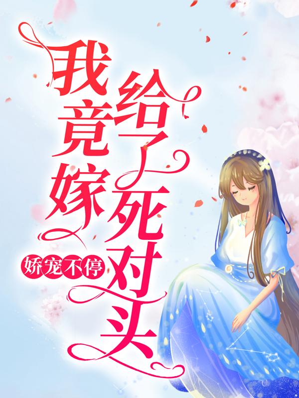 完整版《娇宠不停：我竟嫁给了死对头》全文阅读