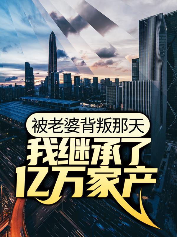 已完结小说《被老婆背叛那天，我继承了亿万家产》在线全文阅读-优文网
