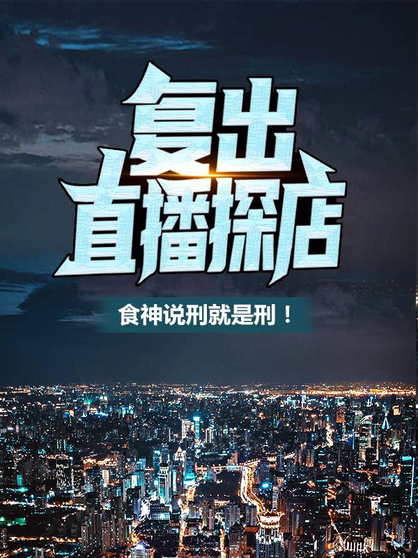 《复出直播探店：食神说刑就是刑！》全集免费在线阅读（叶归郑无双）