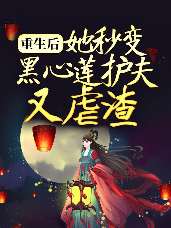 完整版《重生后，她秒变黑心莲护夫又虐渣》在线免费阅读