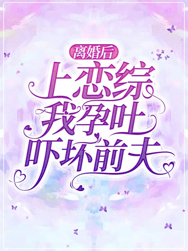 离婚后上恋综，我孕吐吓坏前夫！最新章节，离婚后上恋综，我孕吐吓坏前夫！全文在线阅读
