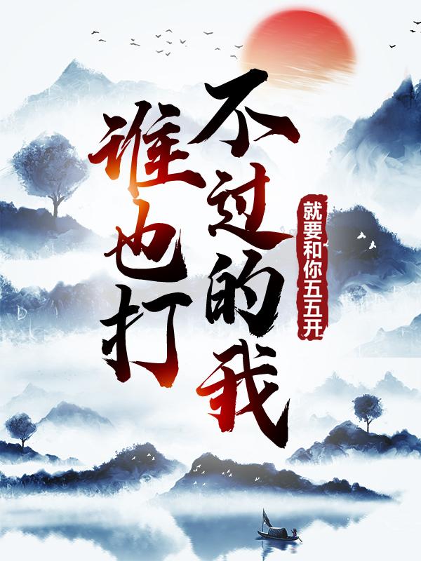 谁也打不过的我，就要和你五五开！楚柔李舟君宗主，谁也打不过的我，就要和你五五开！在线无弹窗阅读