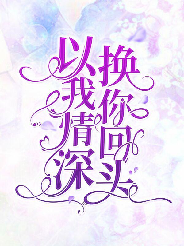 以我情深，换你回头小说，以我情深，换你回头在线阅读