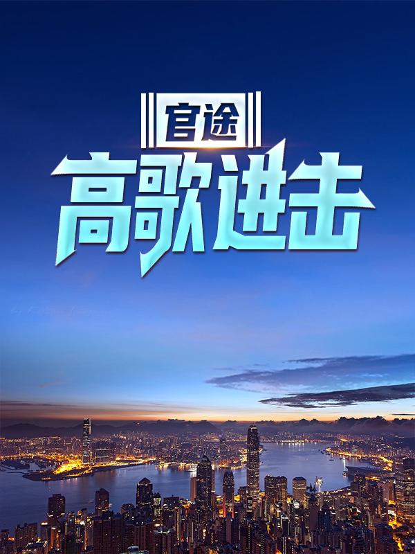 官途：高歌进击免费阅读，官途：高歌进击上官飞雪欧阳欧阳志远苏倩