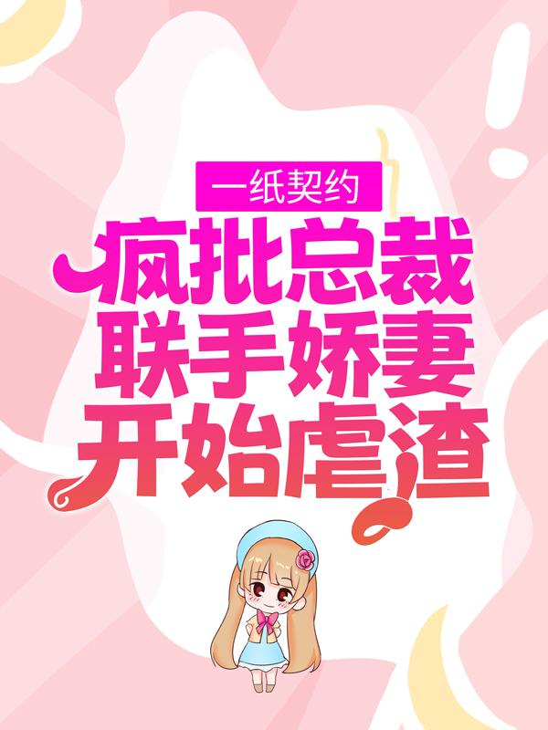 已完结小说《一纸契约：疯批总裁联手娇妻开始虐渣》全章节在线阅读-经典文学