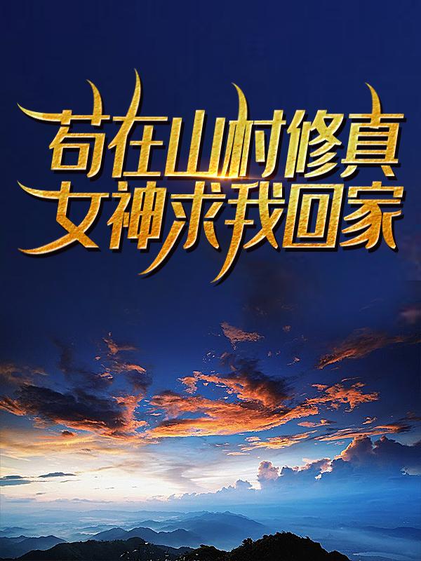 苟在山村修真，女神求我回家免费阅读，苟在山村修真，女神求我回家强哥方林花哥