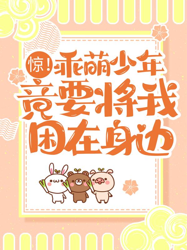 惊！乖萌少年竟要将我困在身边小说，惊！乖萌少年竟要将我困在身边免费阅读