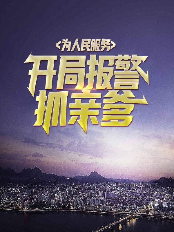 为人民服务，开局报警抓亲爹小说，为人民服务，开局报警抓亲爹全文在线阅读-优文网
