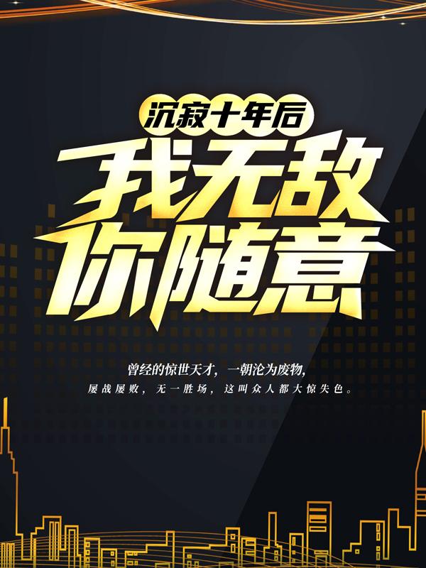 小说《沉寂十年后，我无敌，你随意！》全文免费阅读