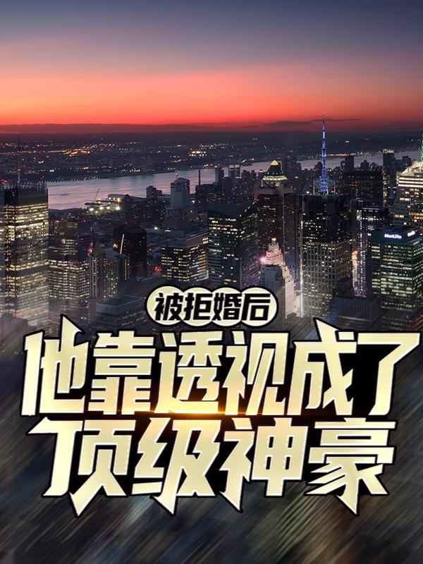 被拒婚后，他靠透视成了顶级神豪全章节免费在线阅读，柳老顾恺一王升完结版-优文网