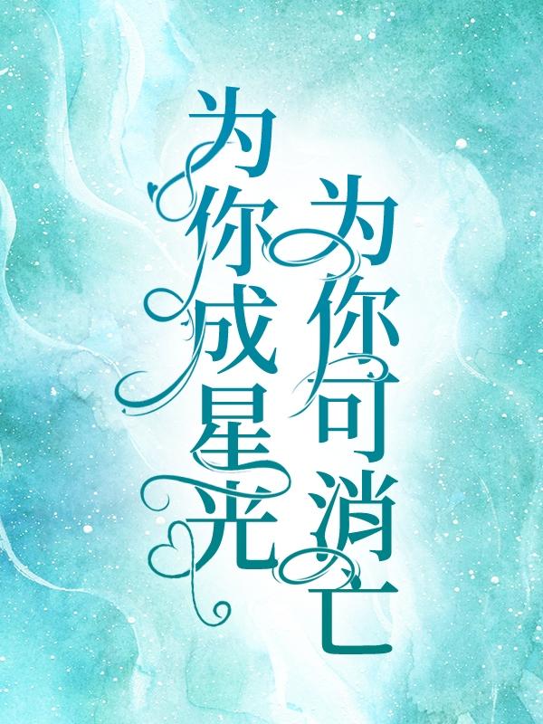 为你成星光，为你可消亡免费阅读，为你成星光，为你可消亡全文在线阅读-经典文学