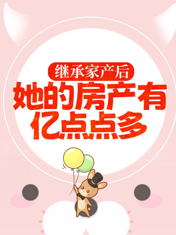 小说《继承家产后，她的房产有亿点点多》在线全文阅读-经典文学