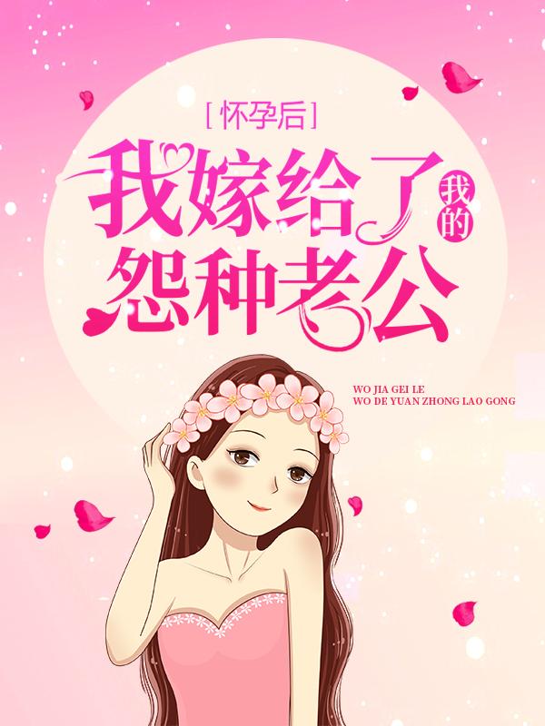 怀孕后，我嫁给了我的怨种老公小说阅读，怀孕后，我嫁给了我的怨种老公完整版-够力荐小说推荐网