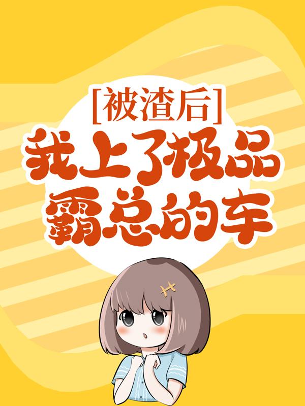 被渣后，我上了极品霸总的车免费阅读，被渣后，我上了极品霸总的车宋忍唐穗姜星女生