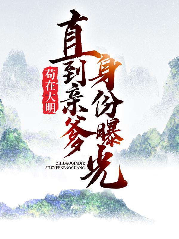 苟在大明，直到亲爹身份曝光朱涛朱元璋，苟在大明，直到亲爹身份曝光在线全文阅读