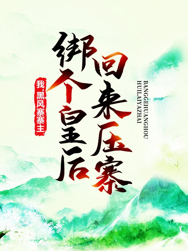 完整版《我，黑风寨寨主，绑个皇后回来压寨》小说免费阅读