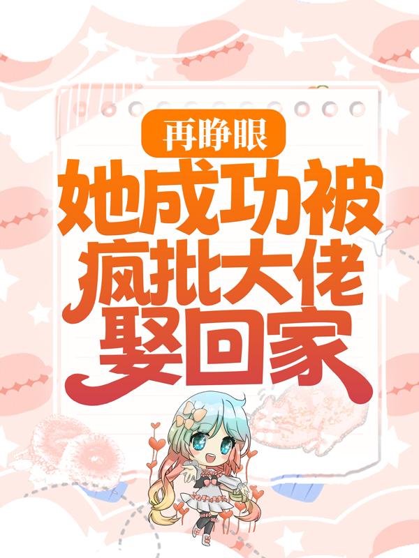 再睁眼，她成功被疯批大佬娶回家免费阅读，再睁眼，她成功被疯批大佬娶回家全文在线阅读