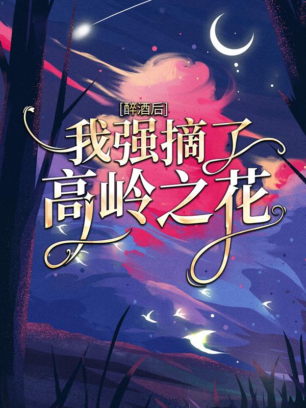 小说《醉酒后，我强摘了高岭之花》在线全文阅读-优文网