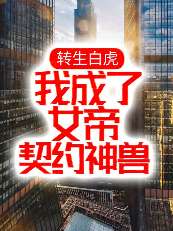 转生白虎，我成了女帝契约神兽免费阅读，转生白虎，我成了女帝契约神兽章节目录-经典文学