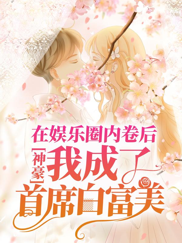 全文+《神豪：在娱乐圈内卷后，我成了首席白富美》结局+番外