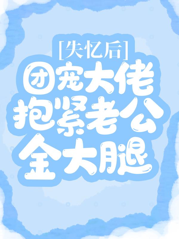 失忆后，团宠大佬抱紧老公金大腿裴音江瑾容，失忆后，团宠大佬抱紧老公金大腿全文在线阅读-经典文学