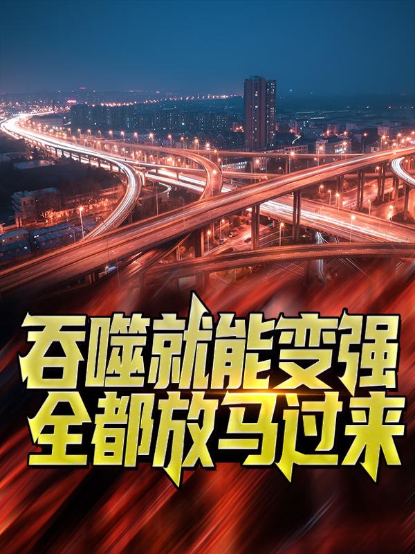 吞噬就能变强？全都放马过来！小说阅读，吞噬就能变强？全都放马过来！完整版