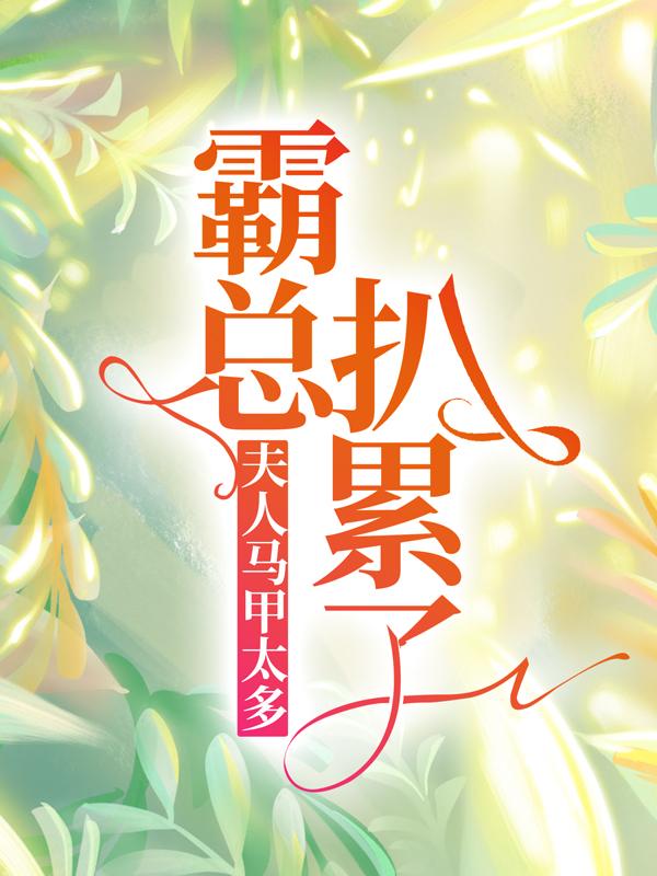 夫人马甲太多，霸总扒累了小说，夫人马甲太多，霸总扒累了免费阅读