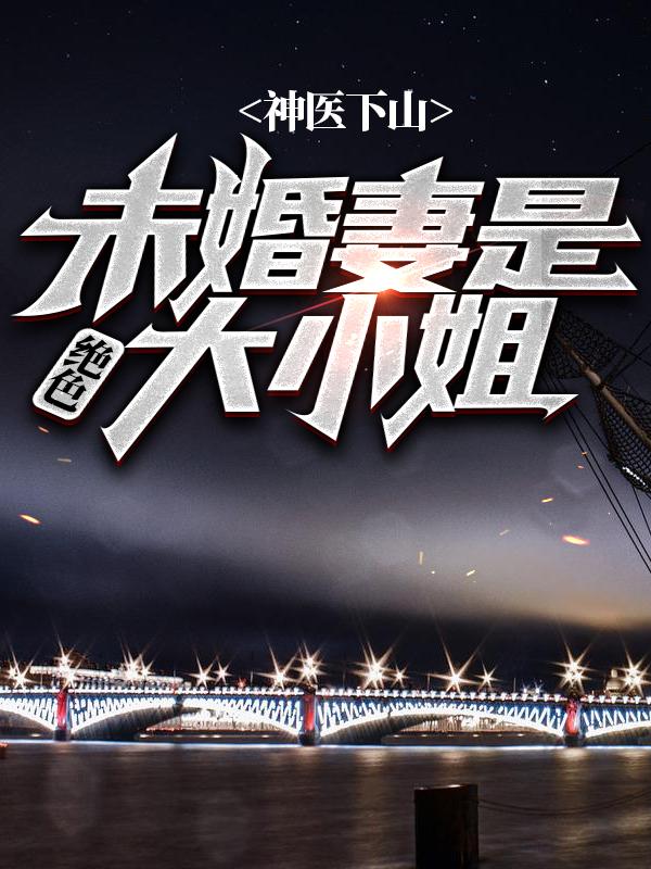 神医下山，未婚妻是绝色大小姐小说免费资源，神医下山，未婚妻是绝色大小姐在线阅读