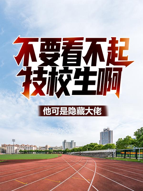 完整版《不要看不起技校生啊！他可是隐藏大佬》小说免费阅读