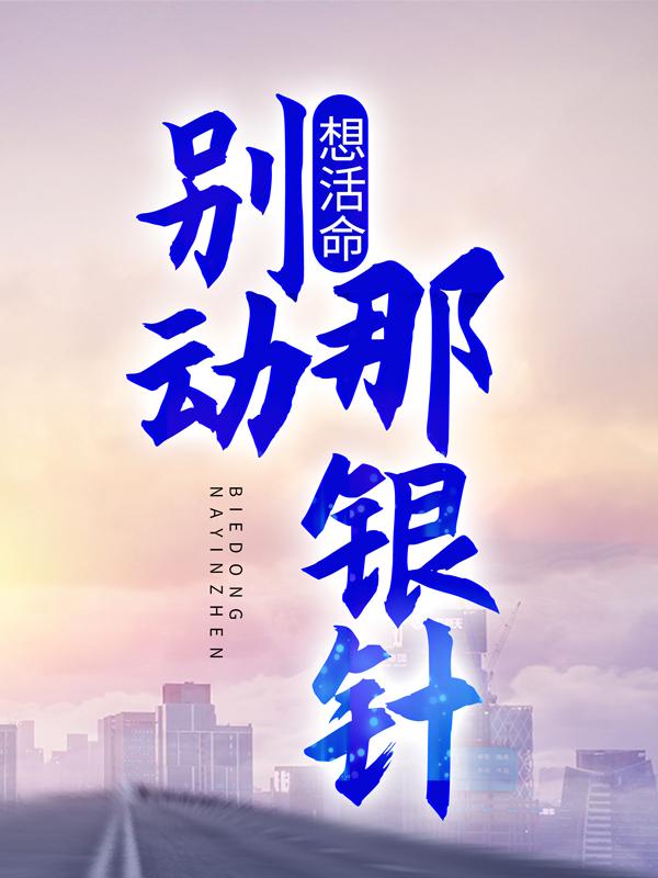 想活命，别动那银针！江帆江小雪，想活命，别动那银针！最新章节