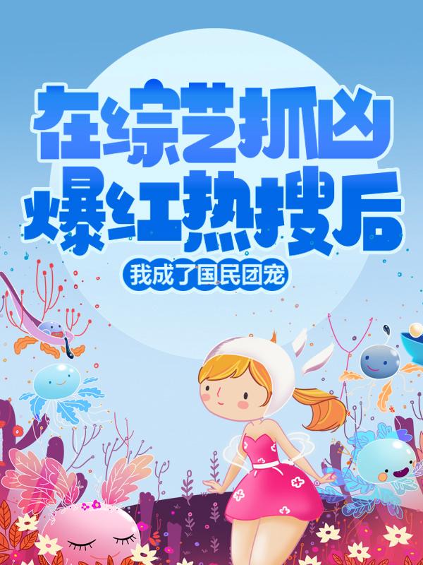 在综艺抓凶爆红热搜后，我成了国民团宠小说，在综艺抓凶爆红热搜后，我成了国民团宠免费阅读