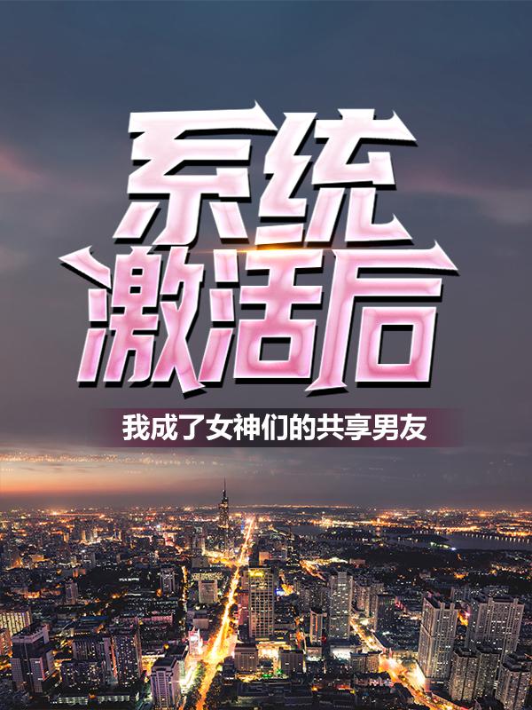 《系统激活后，我成了女神们的共享男友》小说大结局免费试读 林易小弟小说