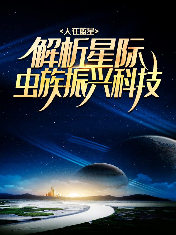 人在蓝星，解析星际虫族振兴科技王猛小说在线全文免费阅读-瑞奇文学