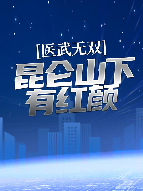 小说《医武无双：昆仑山下有红颜》全文免费阅读-优文网