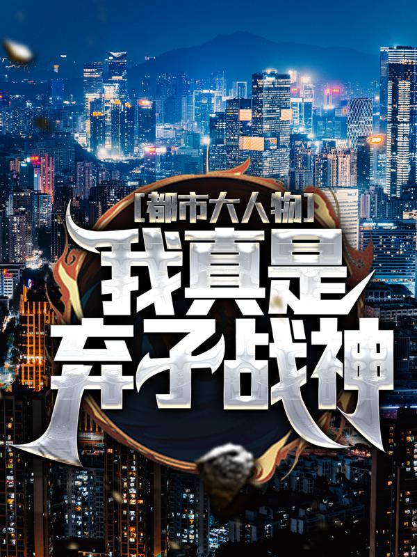 完整版《都市大人物：我真是弃子战神》免费阅读