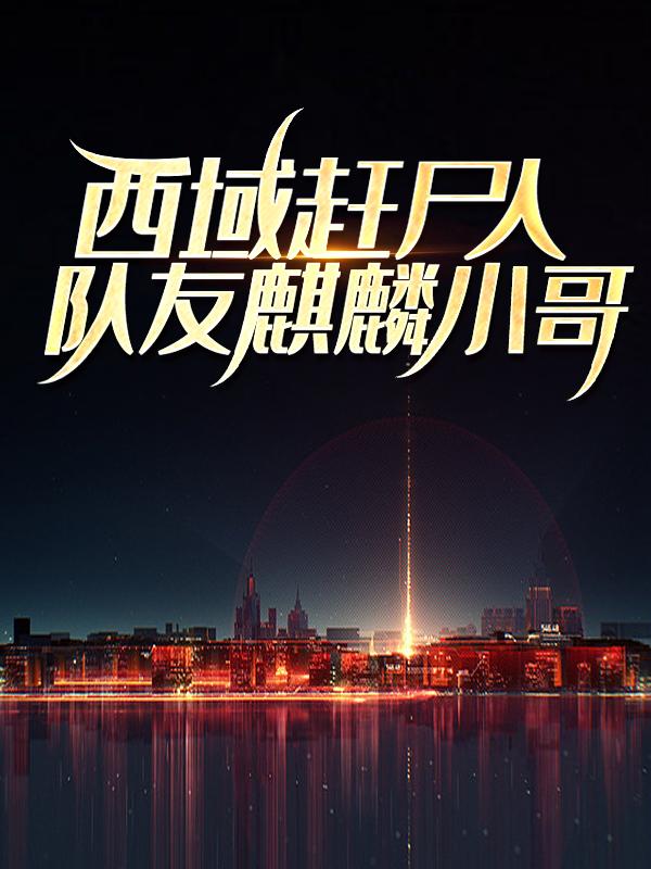 西域赶尸人：队友麒麟小哥小哥秦枫，西域赶尸人：队友麒麟小哥在线无弹窗阅读