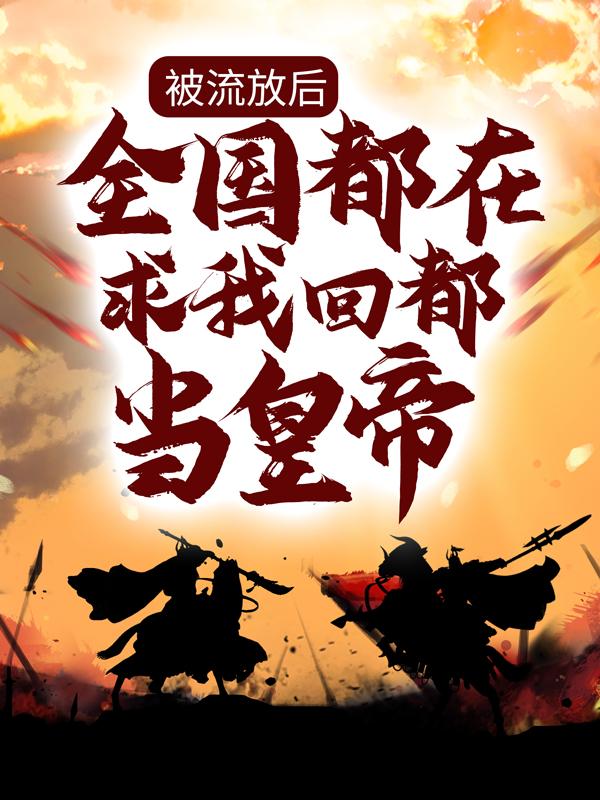 被流放后，全国都在求我回都当皇帝最新章节，被流放后，全国都在求我回都当皇帝免费阅读