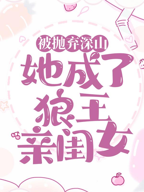 被抛弃深山，她成了狼王亲闺女林晓晓同事，被抛弃深山，她成了狼王亲闺女全文在线阅读