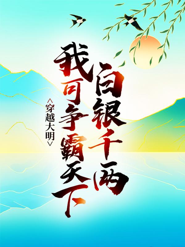 穿越大明：白银千两，我可争霸天下！小说免费资源，穿越大明：白银千两，我可争霸天下！在线阅读