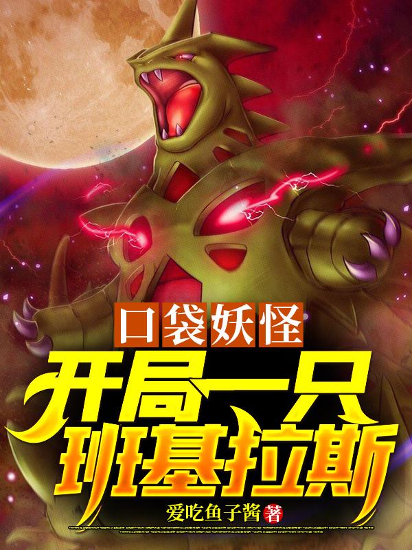 口袋妖怪，开局一只班吉拉斯小说，口袋妖怪，开局一只班吉拉斯全文在线阅读-优文网