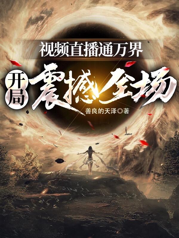 视频直播通万界，开局震撼全场王清歌盘古，视频直播通万界，开局震撼全场小说免费阅读-经典文学