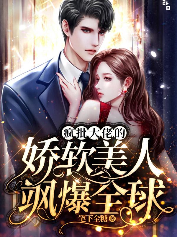 疯批大佬的娇软美人飒爆全球最新章节，疯批大佬的娇软美人飒爆全球免费阅读